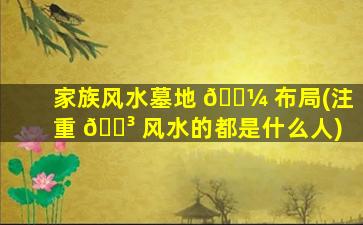 家族风水墓地 🐼 布局(注重 🌳 风水的都是什么人)